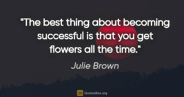 Julie Brown quote: "The best thing about becoming successful is that you get..."