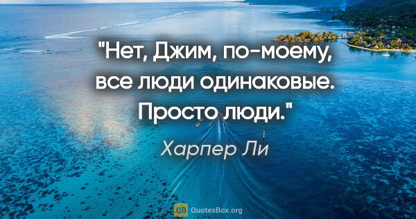 Харпер Ли цитата: "Нет, Джим, по-моему, все люди одинаковые. Просто люди."