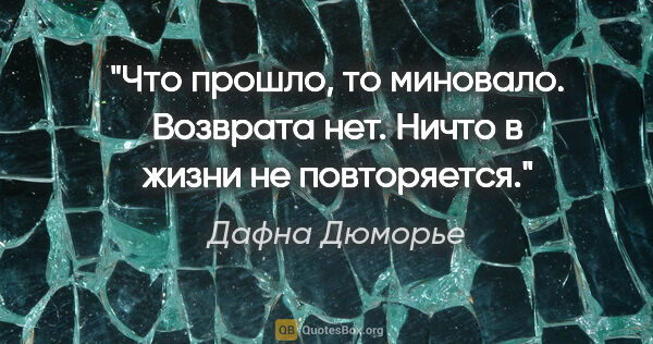 Дафна Дюморье цитата: "Что прошло, то миновало. Возврата нет. Ничто в жизни не..."