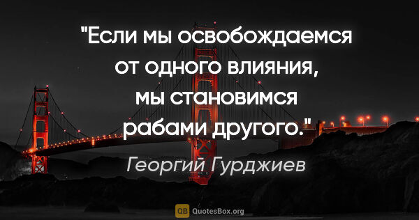 Георгий Гурджиев цитата: "Если мы освобождаемся от одного влияния, мы становимся рабами..."