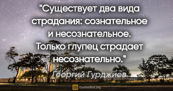 Георгий Гурджиев цитата: "Существует два вида страдания: сознательное и несознательное...."