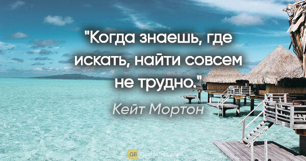 Кейт Мортон цитата: "Когда знаешь, где искать, найти совсем не трудно."