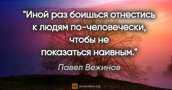 Павел Вежинов цитата: "Иной раз боишься отнестись к людям по-человечески, чтобы не..."