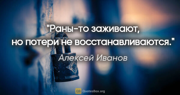 Алексей Иванов цитата: "Раны-то заживают, но потери не восстанавливаются."