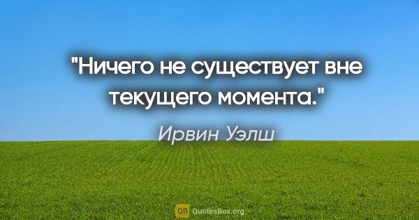 Ирвин Уэлш цитата: "Ничего не существует вне текущего момента."