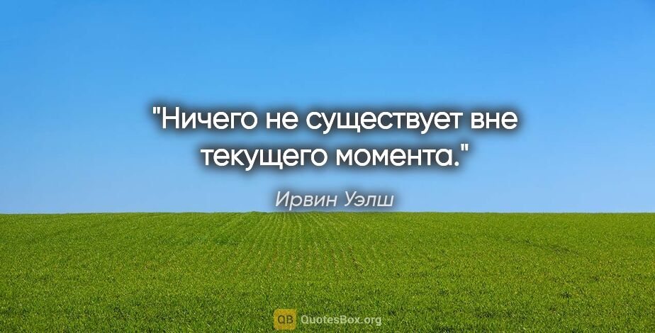 Ирвин Уэлш цитата: "Ничего не существует вне текущего момента."