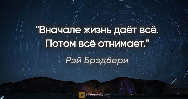 Рэй Брэдбери цитата: "Вначале жизнь даёт всё. Потом всё отнимает."