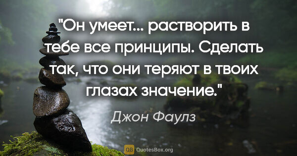 Джон Фаулз цитата: "Он умеет... растворить в тебе все принципы. Сделать так, что..."