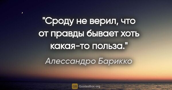 Алессандро Барикко цитата: "Сроду не верил, что от правды бывает хоть какая-то польза."