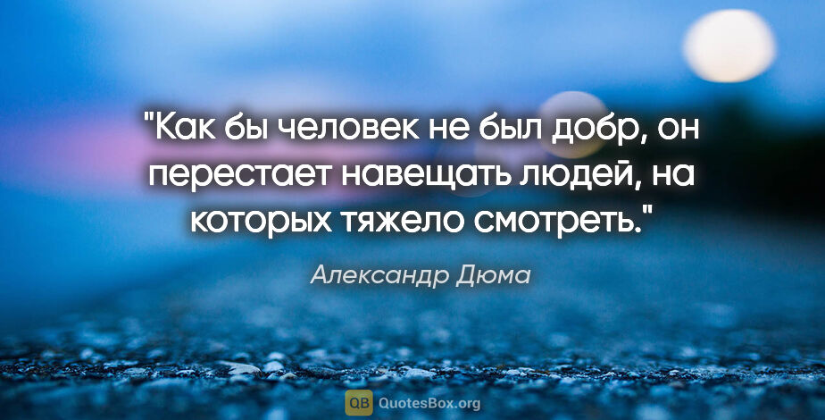 Александр Дюма цитата: "Как бы человек не был добр, он перестает навещать людей, на..."