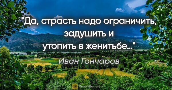 Иван Гончаров цитата: "Да, страсть надо ограничить, задушить и утопить в женитьбе…"