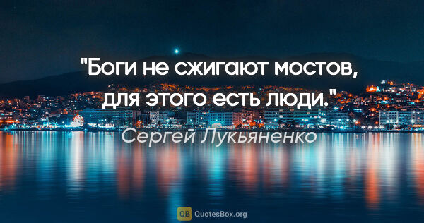 Сергей Лукьяненко цитата: "Боги не сжигают мостов, для этого есть люди."