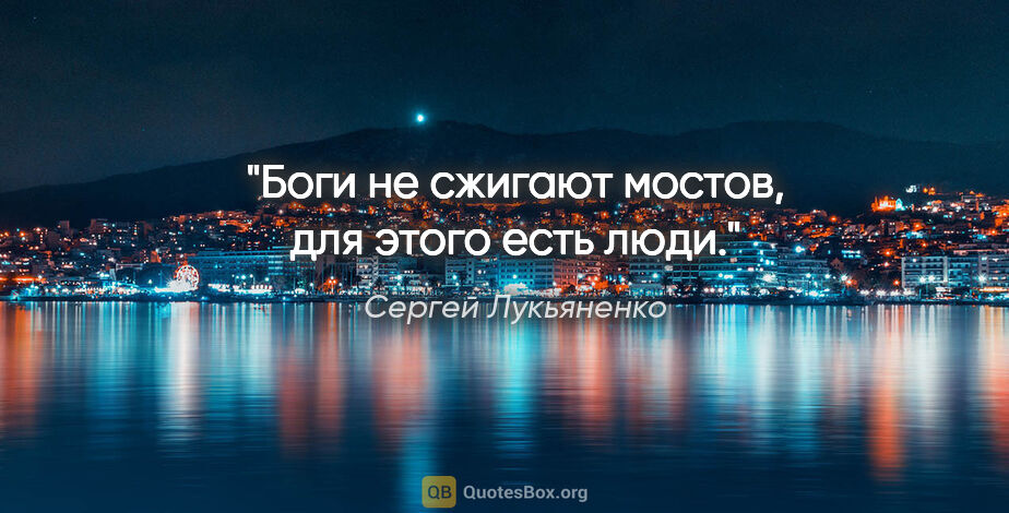Сергей Лукьяненко цитата: "Боги не сжигают мостов, для этого есть люди."