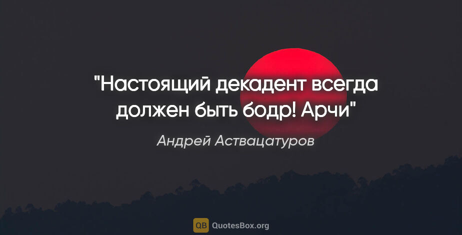 Андрей Аствацатуров цитата: "Настоящий декадент всегда должен быть бодр!

Арчи"