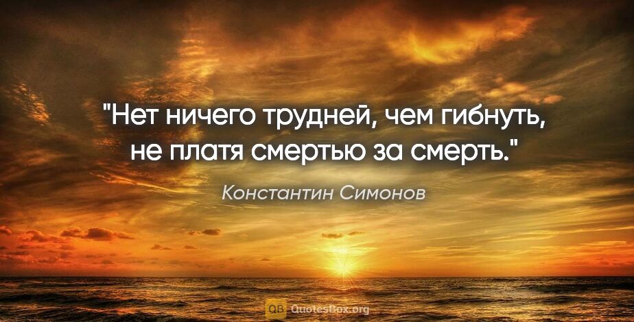 Константин Симонов цитата: "Нет ничего трудней, чем гибнуть, не платя смертью за смерть."