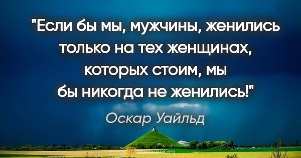 Оскар Уайльд цитата: "Если бы мы, мужчины, женились только на тех женщинах, которых..."