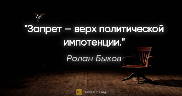 Ролан Быков цитата: "Запрет — верх политической импотенции."