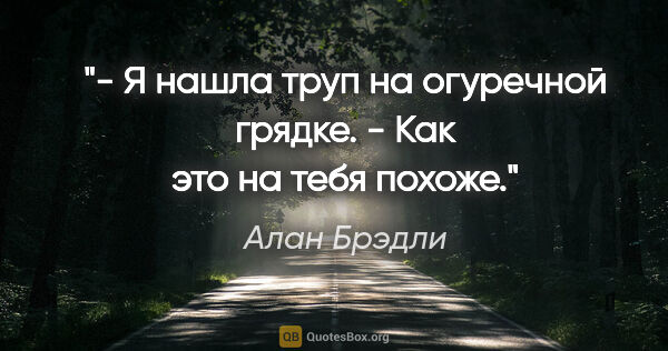 Алан Брэдли цитата: "- Я нашла труп на огуречной грядке.

- Как это на тебя похоже."