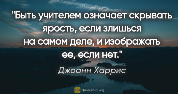 Джоанн Харрис цитата: "Быть учителем означает скрывать ярость, если злишься на самом..."