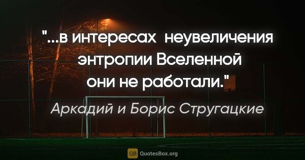 Аркадий и Борис Стругацкие цитата: "...в интересах  неувеличения  энтропии Вселенной они не работали."