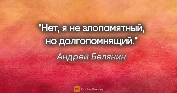 Андрей Белянин цитата: "Нет, я не злопамятный, но долгопомнящий."