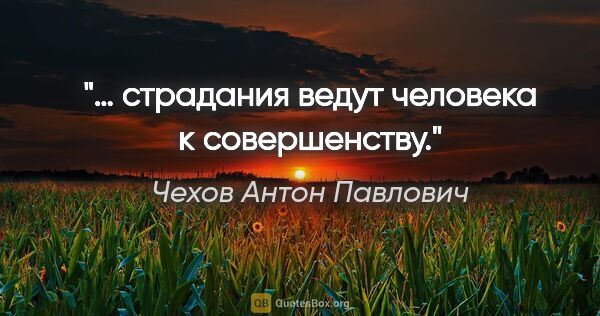 Чехов Антон Павлович цитата: "… страдания ведут человека к совершенству."