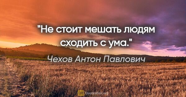 Чехов Антон Павлович цитата: "Не стоит мешать людям сходить с ума."