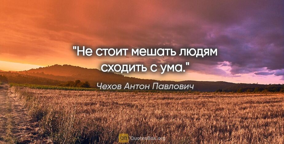 Чехов Антон Павлович цитата: "Не стоит мешать людям сходить с ума."