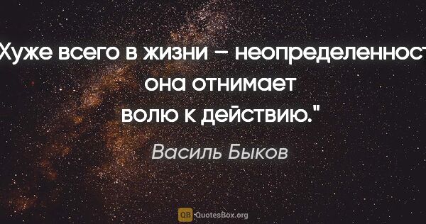 Василь Быков цитата: "Хуже всего в жизни – неопределенность: она отнимает волю к..."