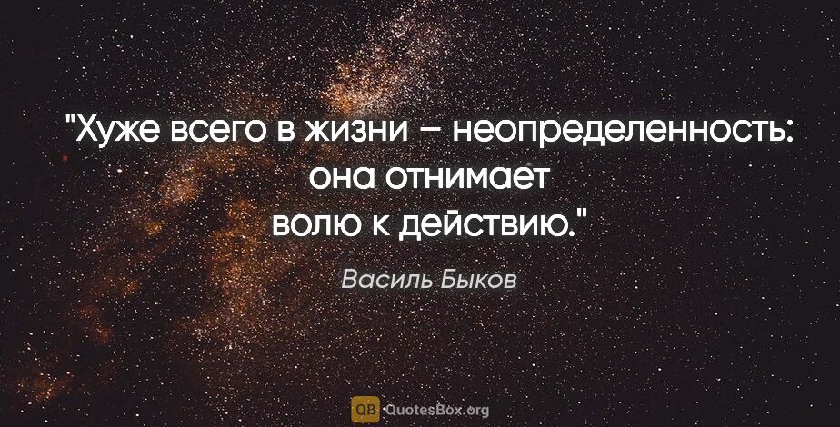 Василь Быков цитата: "Хуже всего в жизни – неопределенность: она отнимает волю к..."
