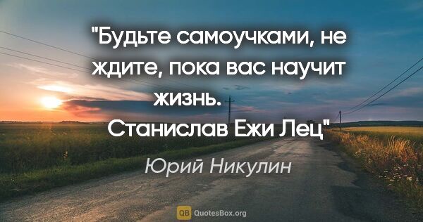 Юрий Никулин цитата: "Будьте самоучками, не ждите, пока вас научит жизнь.

         ..."