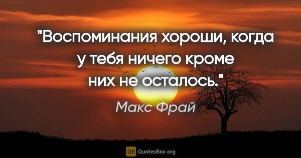 Макс Фрай цитата: "Воспоминания хороши, когда у тебя ничего кроме них не осталось."