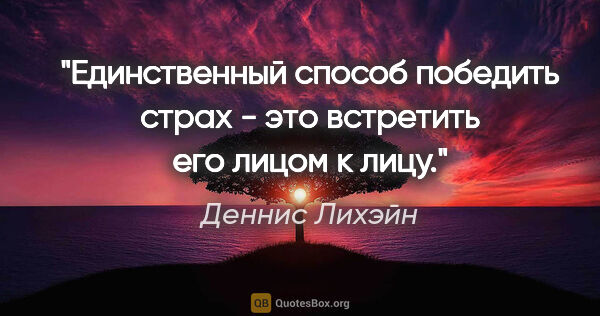 Деннис Лихэйн цитата: "Единственный способ победить страх - это встретить его лицом к..."