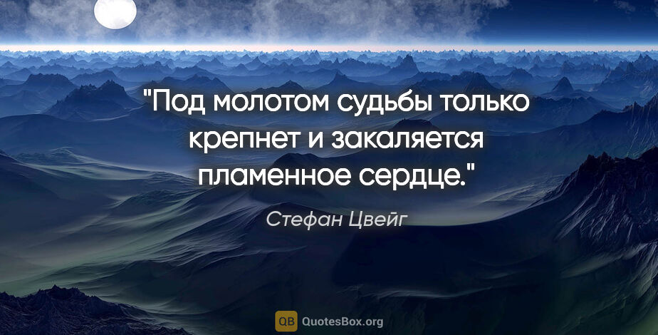 Стефан Цвейг цитата: "Под молотом судьбы только крепнет и закаляется пламенное сердце."