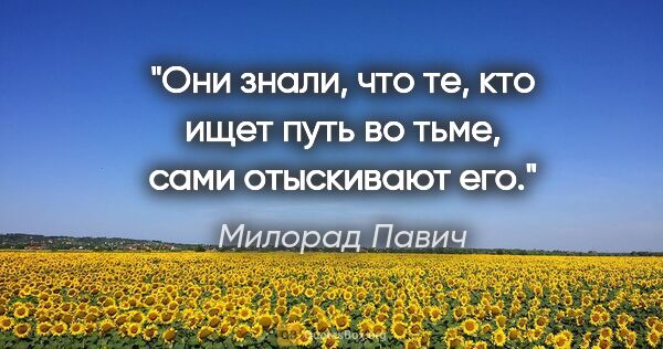 Милорад Павич цитата: "Они знали, что те, кто ищет путь во тьме, сами отыскивают его."