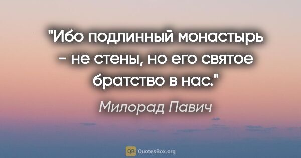 Милорад Павич цитата: "Ибо подлинный монастырь - не стены, но его святое братство в нас."