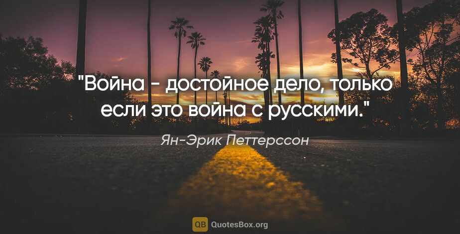 Ян-Эрик Петтерссон цитата: "Война - достойное дело, только если это война с русскими."