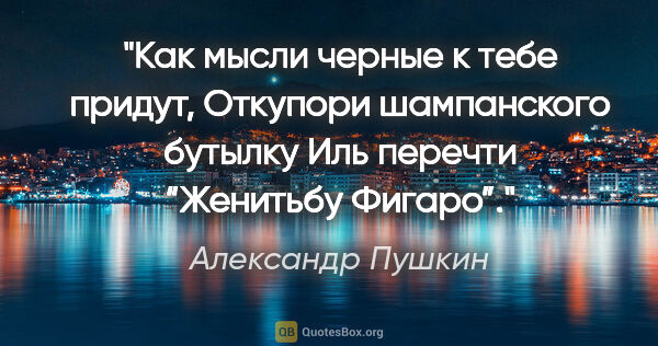 Александр Пушкин цитата: "Как мысли черные к тебе придут,

Откупори шампанского..."