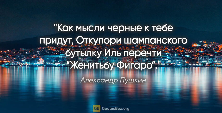 Александр Пушкин цитата: "Как мысли черные к тебе придут,

Откупори шампанского..."