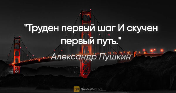 Александр Пушкин цитата: "Труден первый шаг

И скучен первый путь."