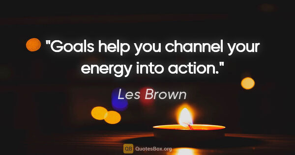 Les Brown quote: "Goals help you channel your energy into action."