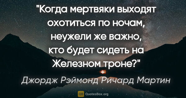 Джордж Рэймонд Ричард Мартин цитата: "Когда мертвяки выходят охотиться по ночам, неужели же важно,..."