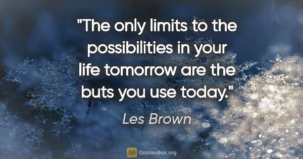 Les Brown quote: "The only limits to the possibilities in your life tomorrow are..."