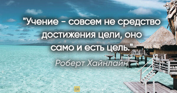 Роберт Хайнлайн цитата: "Учение - совсем не средство достижения цели, оно само и есть..."