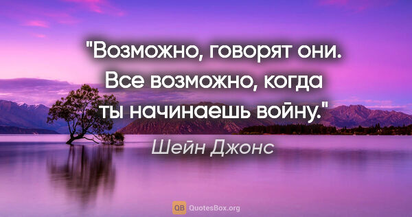 Шейн Джонс цитата: "Возможно, говорят они. Все возможно, когда ты начинаешь войну."