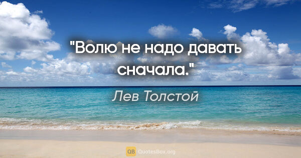 Лев Толстой цитата: "Волю не надо давать сначала."