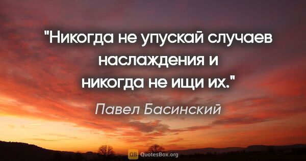 Павел Басинский цитата: "Никогда не упускай случаев наслаждения и никогда не ищи их."