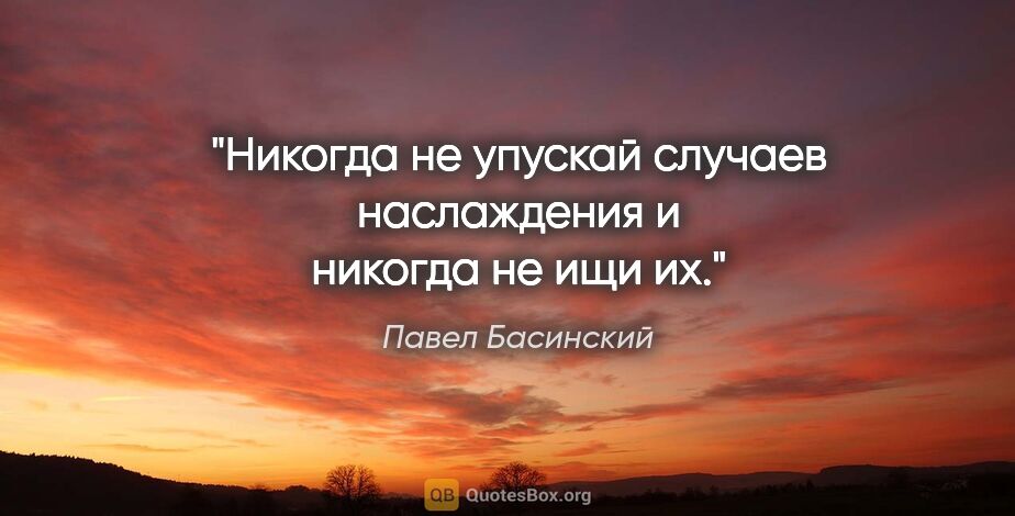 Павел Басинский цитата: "Никогда не упускай случаев наслаждения и никогда не ищи их."