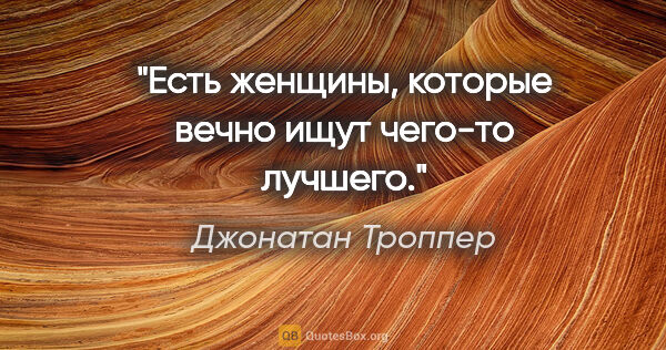 Джонатан Троппер цитата: "Есть женщины, которые вечно ищут чего-то лучшего."