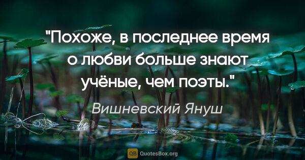 Вишневский Януш цитата: "Похоже, в последнее время о любви больше знают учёные, чем поэты."